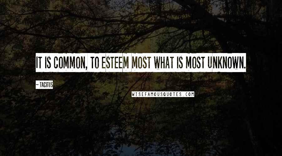 Tacitus Quotes: It is common, to esteem most what is most unknown.