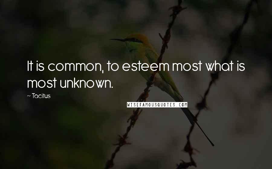 Tacitus Quotes: It is common, to esteem most what is most unknown.