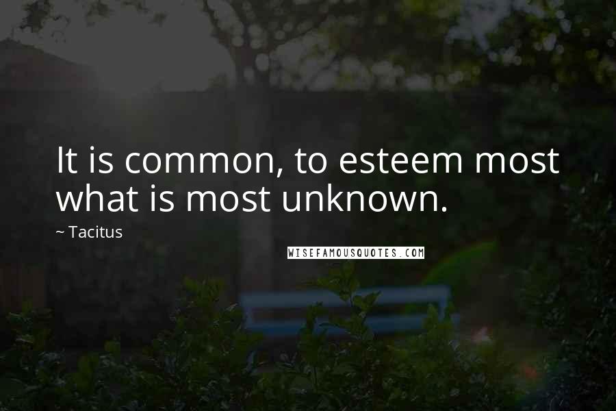 Tacitus Quotes: It is common, to esteem most what is most unknown.