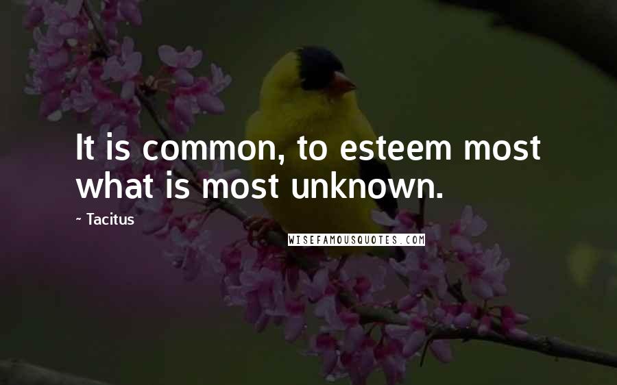 Tacitus Quotes: It is common, to esteem most what is most unknown.