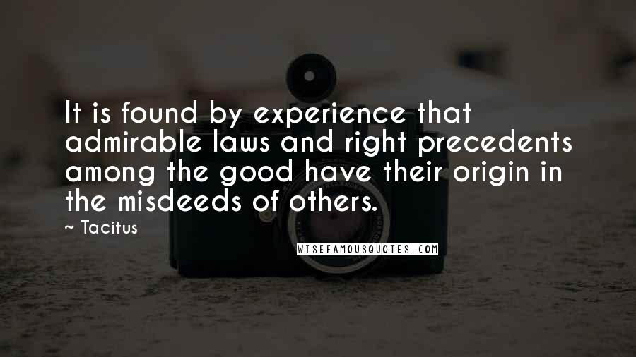 Tacitus Quotes: It is found by experience that admirable laws and right precedents among the good have their origin in the misdeeds of others.