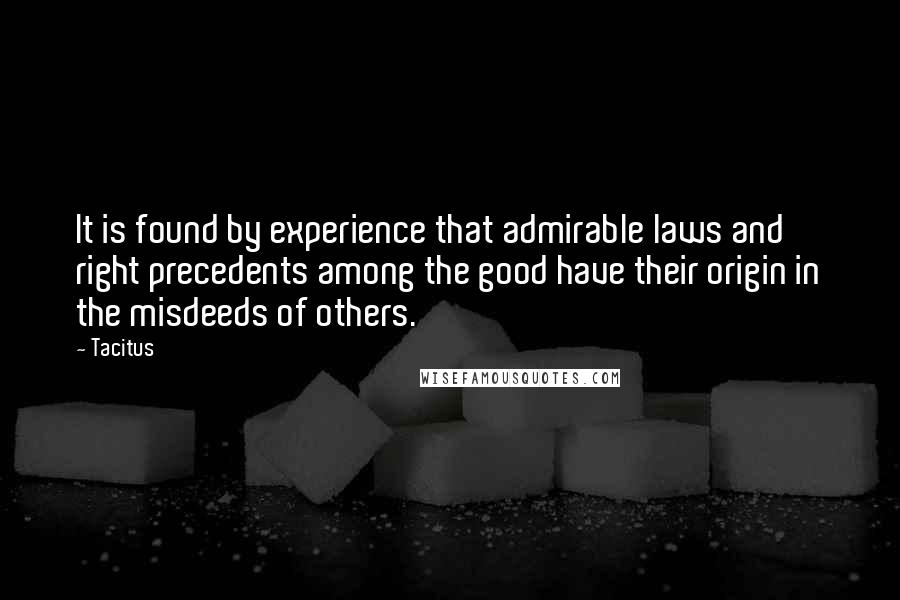 Tacitus Quotes: It is found by experience that admirable laws and right precedents among the good have their origin in the misdeeds of others.