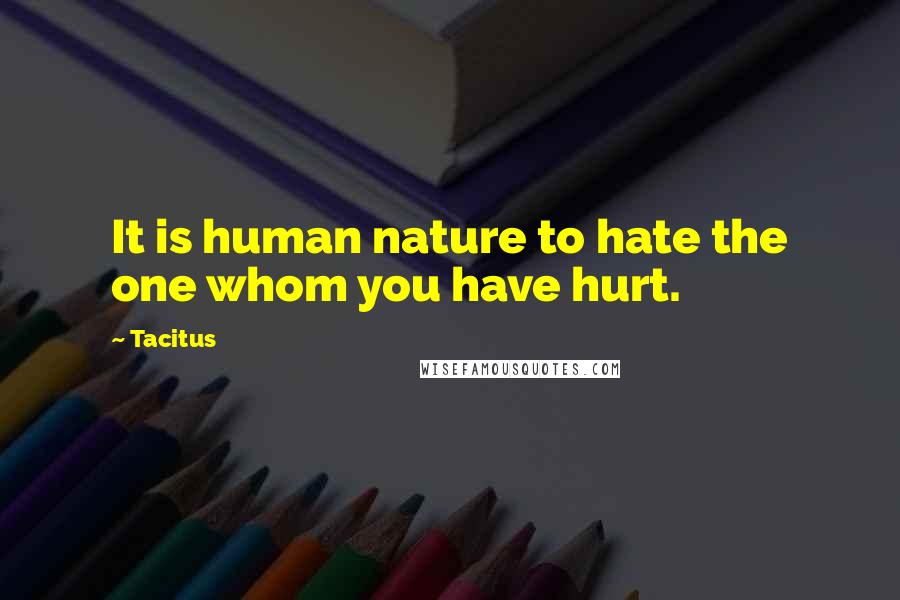 Tacitus Quotes: It is human nature to hate the one whom you have hurt.