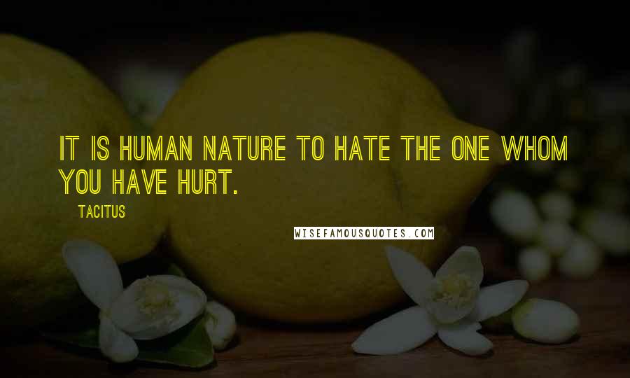 Tacitus Quotes: It is human nature to hate the one whom you have hurt.