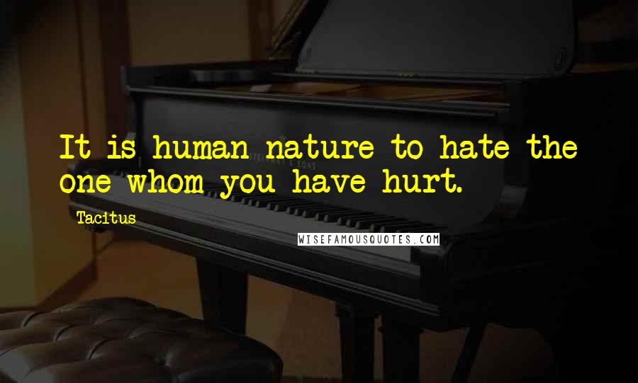 Tacitus Quotes: It is human nature to hate the one whom you have hurt.