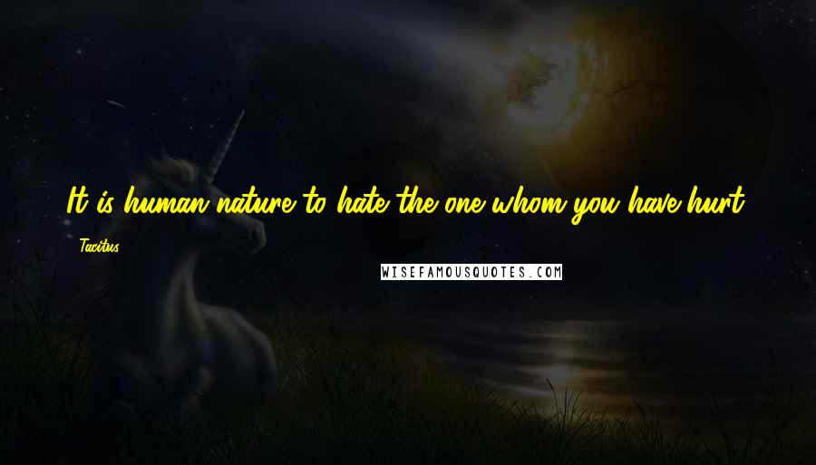 Tacitus Quotes: It is human nature to hate the one whom you have hurt.