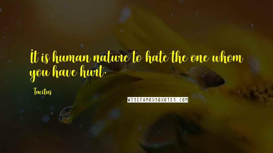 Tacitus Quotes: It is human nature to hate the one whom you have hurt.