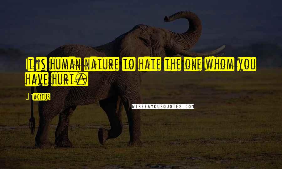 Tacitus Quotes: It is human nature to hate the one whom you have hurt.