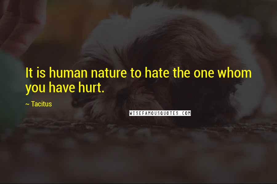 Tacitus Quotes: It is human nature to hate the one whom you have hurt.