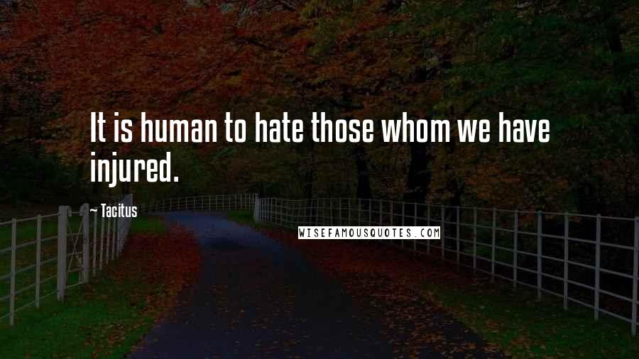 Tacitus Quotes: It is human to hate those whom we have injured.