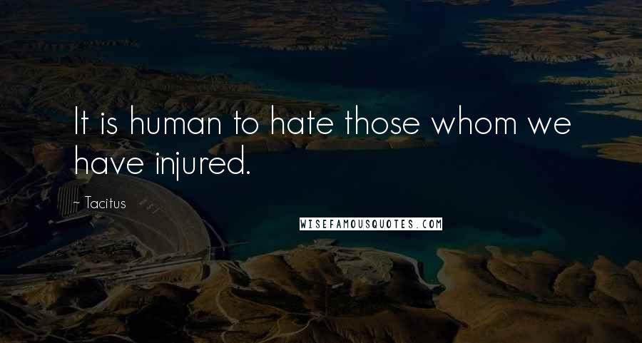 Tacitus Quotes: It is human to hate those whom we have injured.