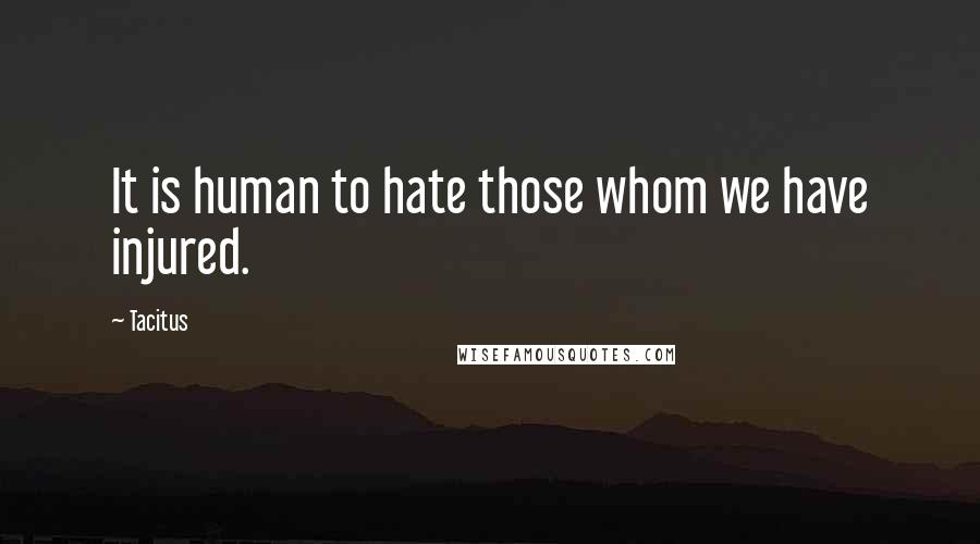 Tacitus Quotes: It is human to hate those whom we have injured.