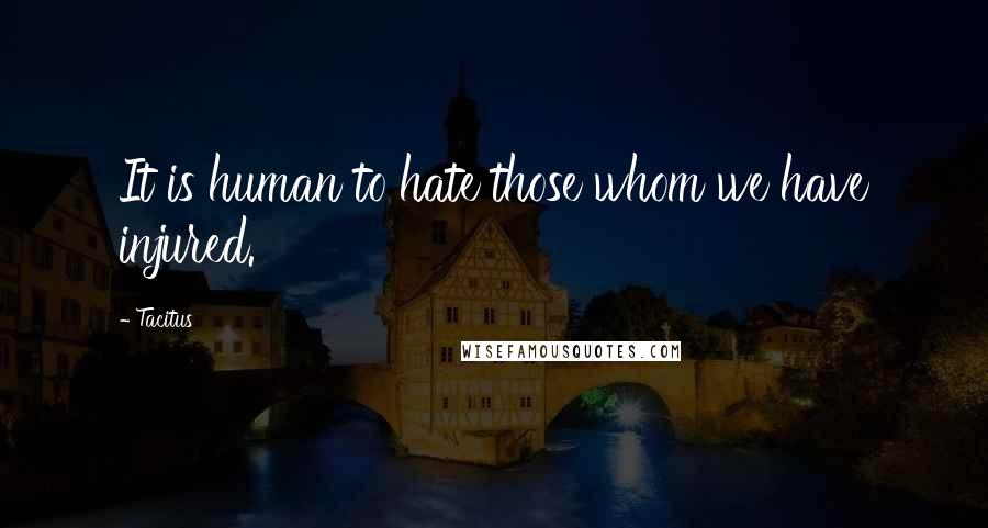 Tacitus Quotes: It is human to hate those whom we have injured.