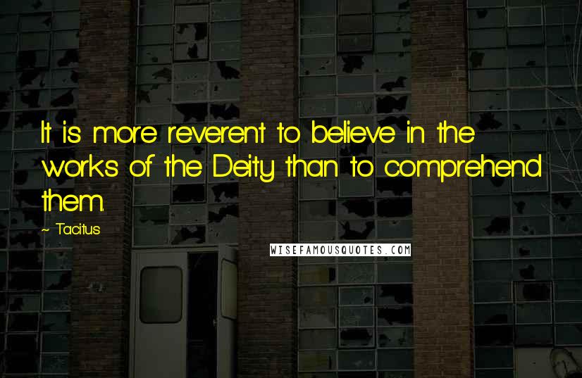 Tacitus Quotes: It is more reverent to believe in the works of the Deity than to comprehend them.