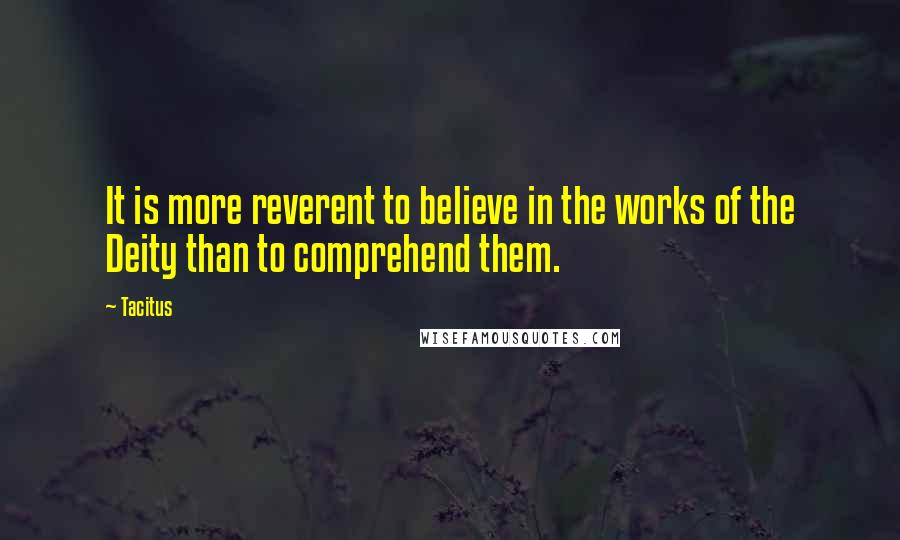 Tacitus Quotes: It is more reverent to believe in the works of the Deity than to comprehend them.