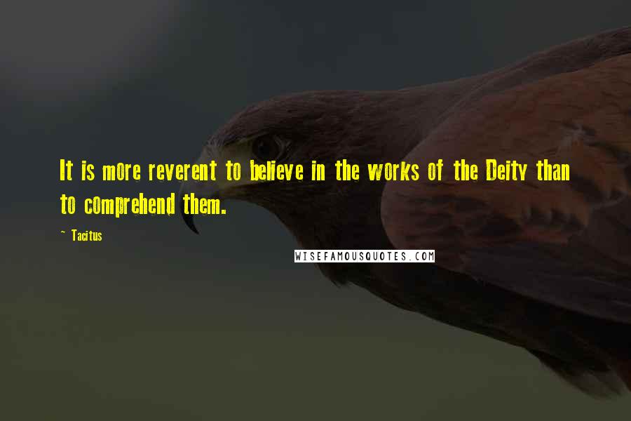 Tacitus Quotes: It is more reverent to believe in the works of the Deity than to comprehend them.