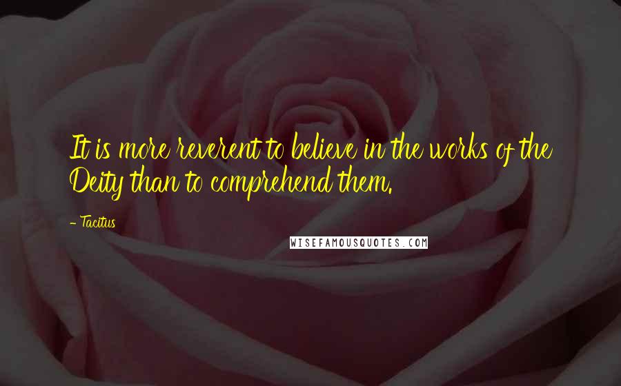 Tacitus Quotes: It is more reverent to believe in the works of the Deity than to comprehend them.