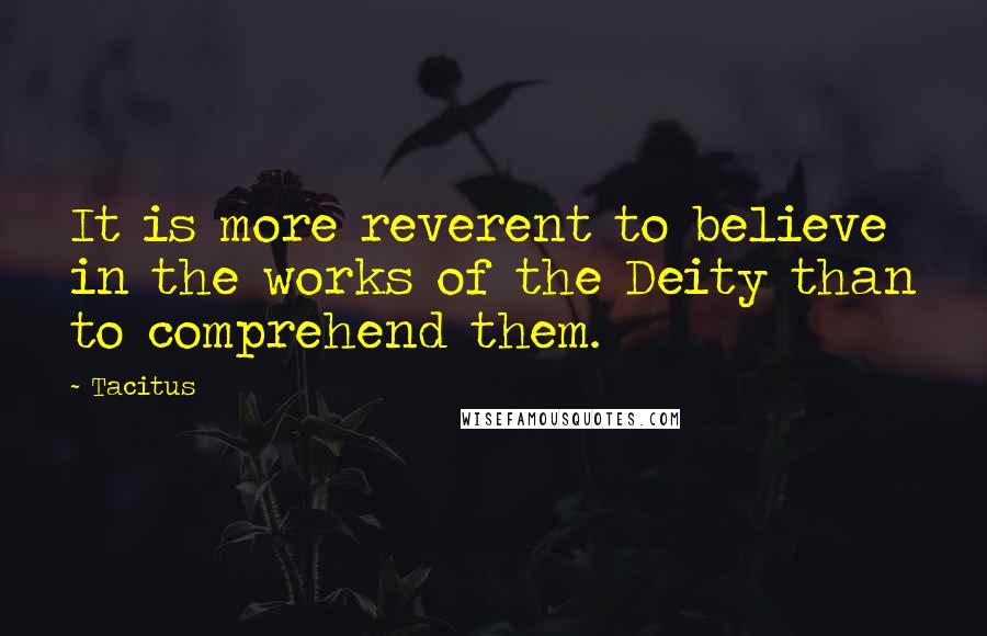 Tacitus Quotes: It is more reverent to believe in the works of the Deity than to comprehend them.