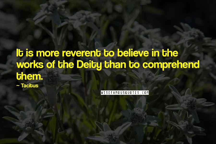 Tacitus Quotes: It is more reverent to believe in the works of the Deity than to comprehend them.