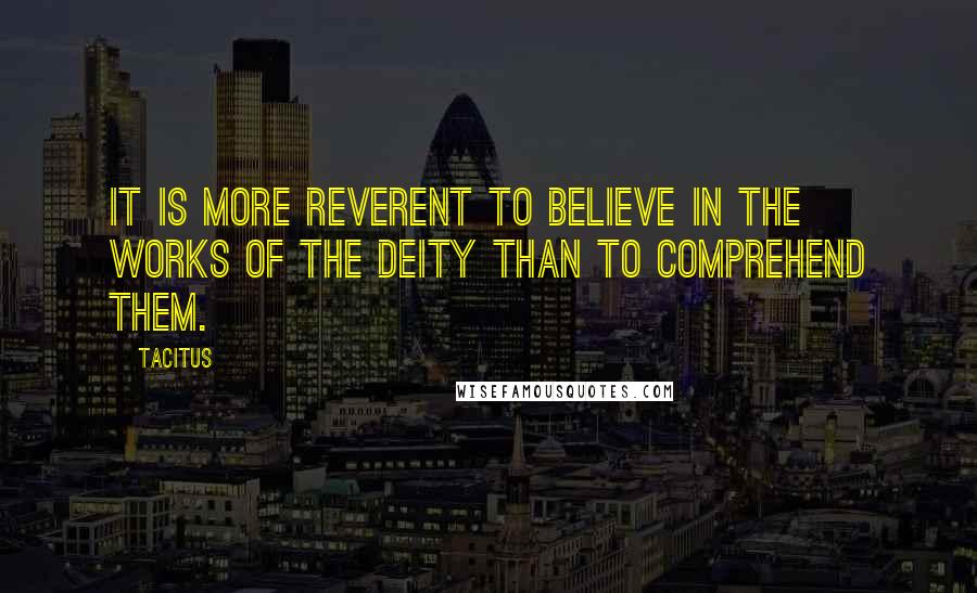 Tacitus Quotes: It is more reverent to believe in the works of the Deity than to comprehend them.