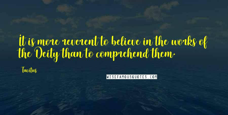 Tacitus Quotes: It is more reverent to believe in the works of the Deity than to comprehend them.