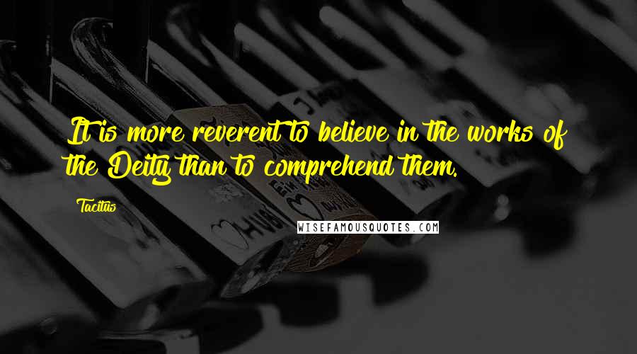 Tacitus Quotes: It is more reverent to believe in the works of the Deity than to comprehend them.