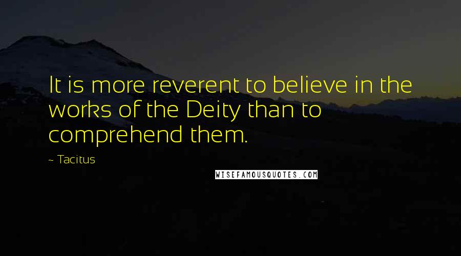 Tacitus Quotes: It is more reverent to believe in the works of the Deity than to comprehend them.