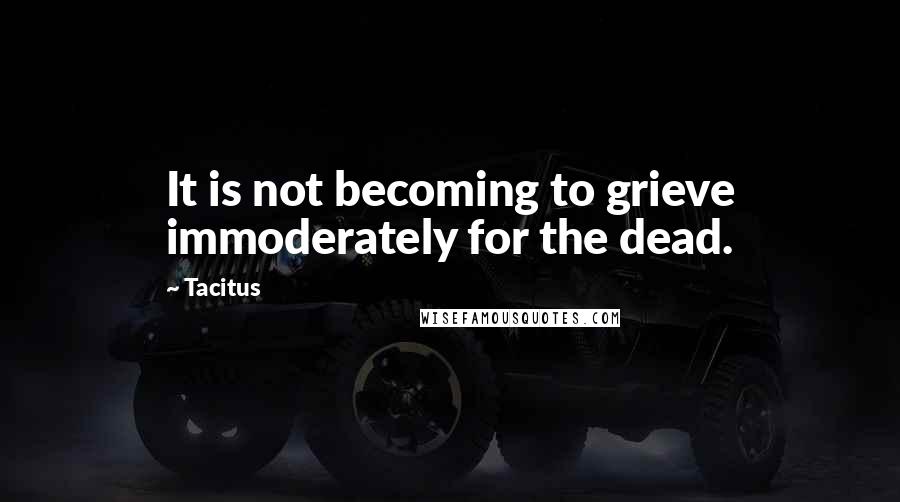 Tacitus Quotes: It is not becoming to grieve immoderately for the dead.