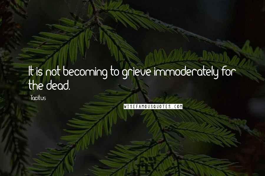 Tacitus Quotes: It is not becoming to grieve immoderately for the dead.