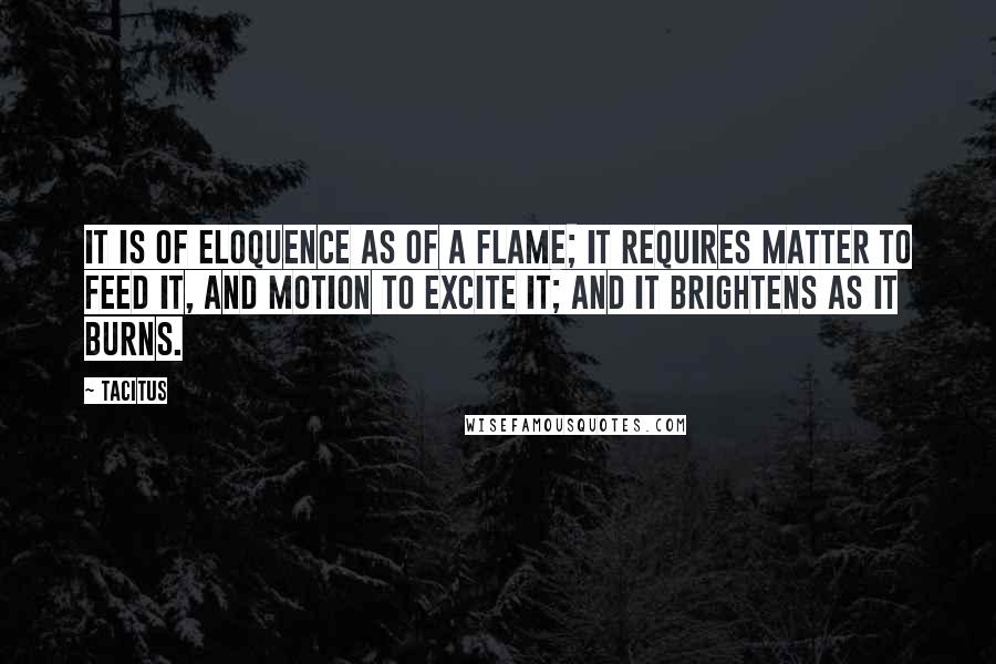 Tacitus Quotes: It is of eloquence as of a flame; it requires matter to feed it, and motion to excite it; and it brightens as it burns.