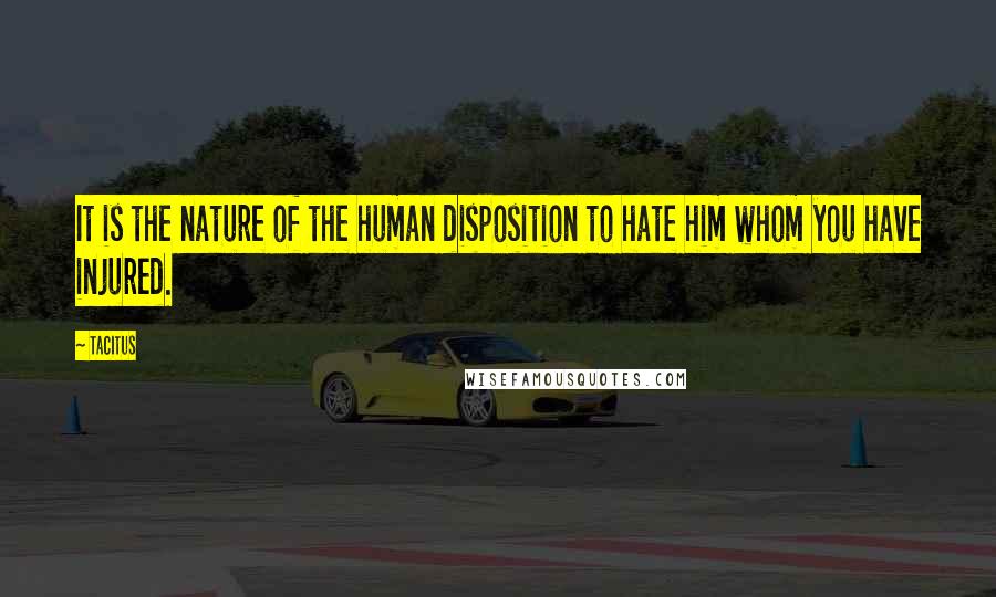 Tacitus Quotes: It is the nature of the human disposition to hate him whom you have injured.