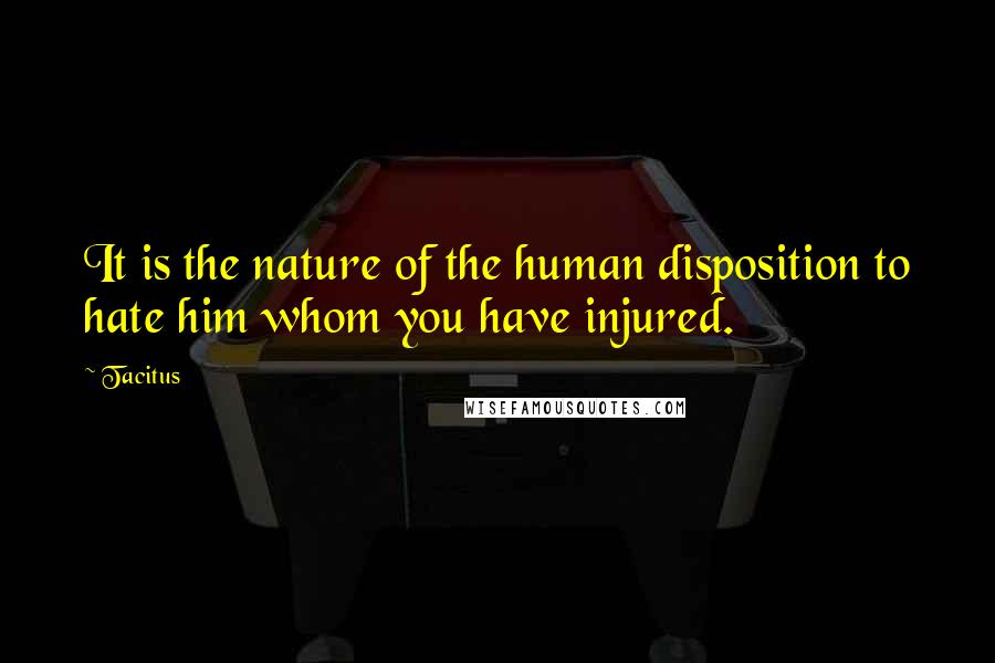 Tacitus Quotes: It is the nature of the human disposition to hate him whom you have injured.