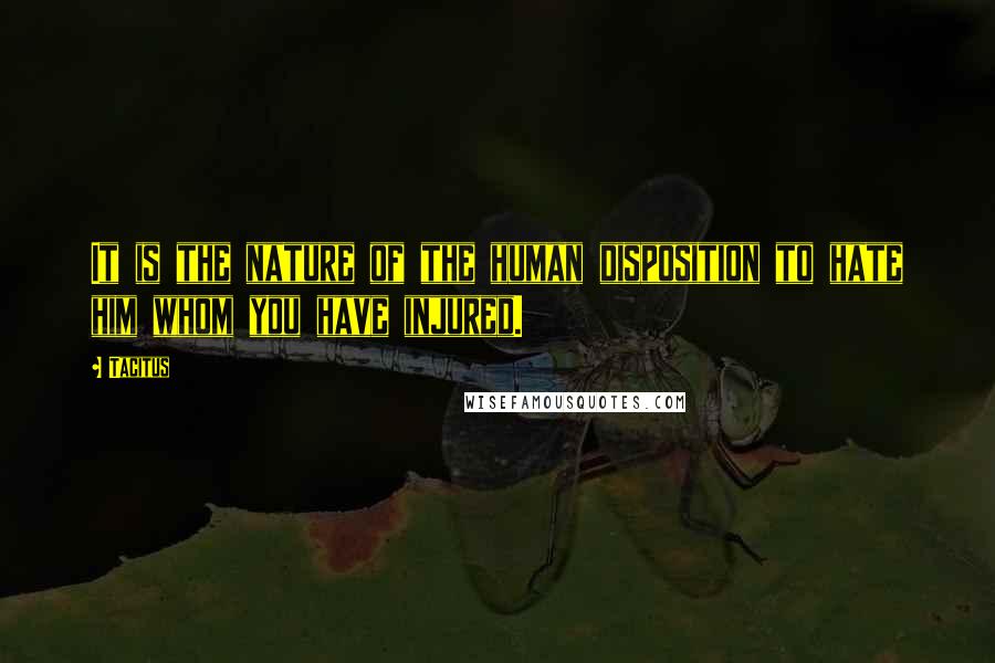 Tacitus Quotes: It is the nature of the human disposition to hate him whom you have injured.