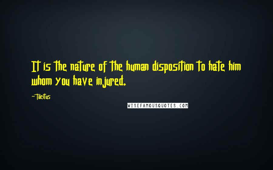 Tacitus Quotes: It is the nature of the human disposition to hate him whom you have injured.