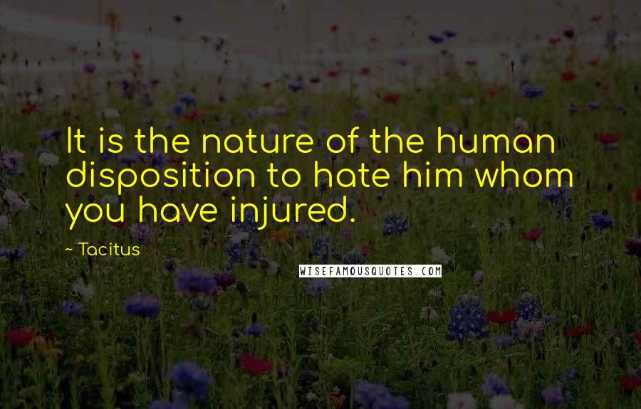 Tacitus Quotes: It is the nature of the human disposition to hate him whom you have injured.