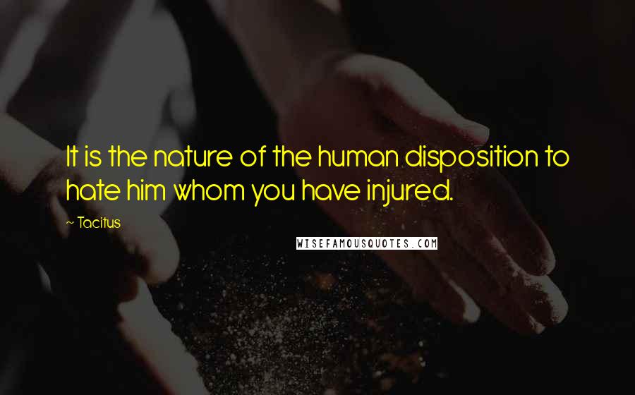 Tacitus Quotes: It is the nature of the human disposition to hate him whom you have injured.