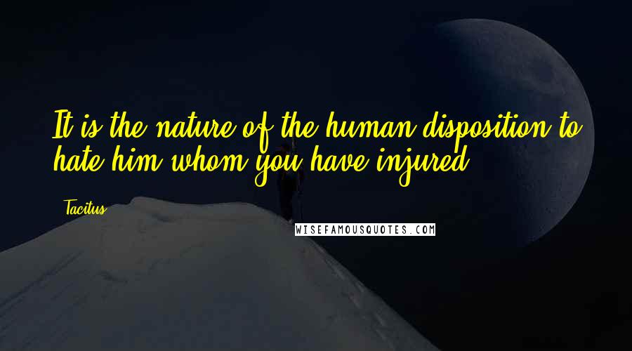 Tacitus Quotes: It is the nature of the human disposition to hate him whom you have injured.