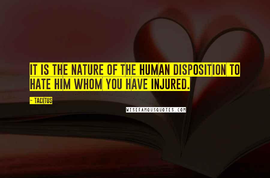 Tacitus Quotes: It is the nature of the human disposition to hate him whom you have injured.