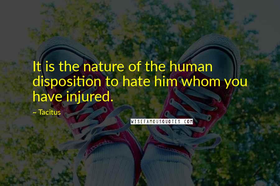 Tacitus Quotes: It is the nature of the human disposition to hate him whom you have injured.