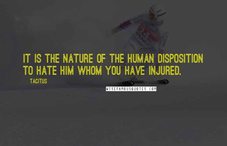 Tacitus Quotes: It is the nature of the human disposition to hate him whom you have injured.