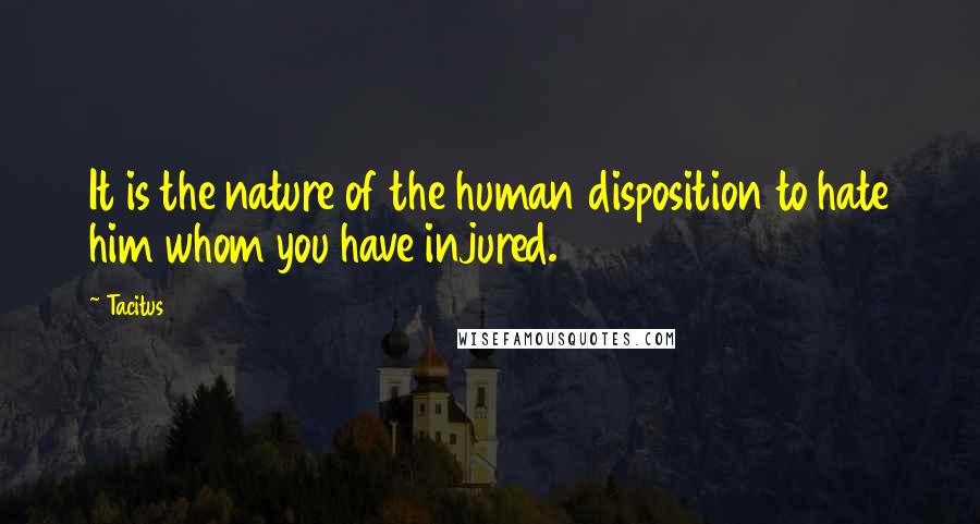 Tacitus Quotes: It is the nature of the human disposition to hate him whom you have injured.