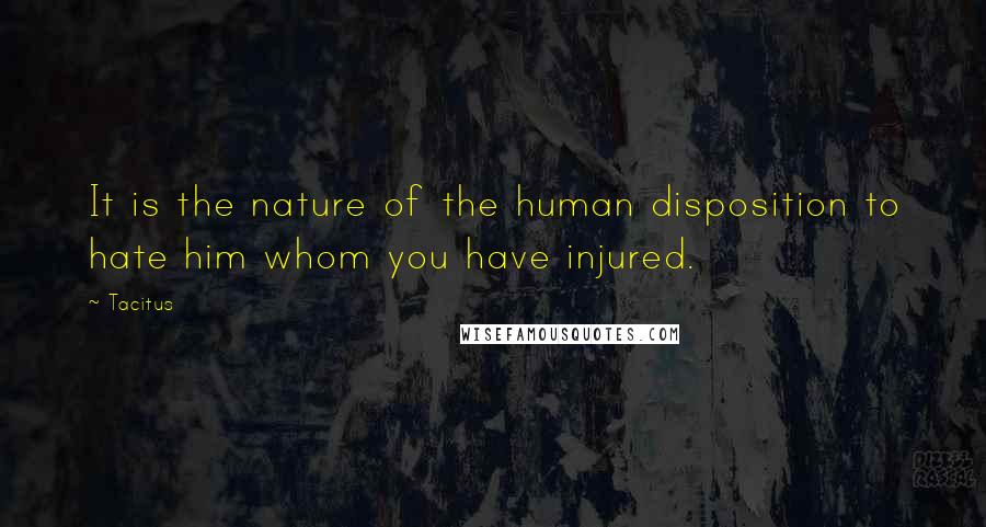Tacitus Quotes: It is the nature of the human disposition to hate him whom you have injured.