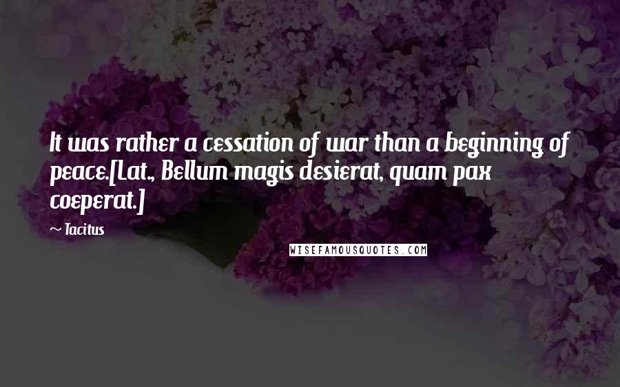 Tacitus Quotes: It was rather a cessation of war than a beginning of peace.[Lat., Bellum magis desierat, quam pax coeperat.]