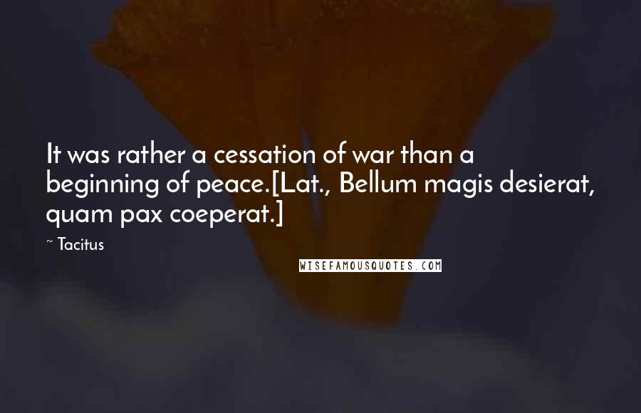 Tacitus Quotes: It was rather a cessation of war than a beginning of peace.[Lat., Bellum magis desierat, quam pax coeperat.]