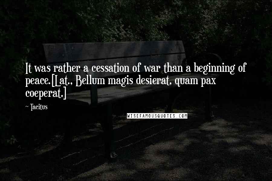 Tacitus Quotes: It was rather a cessation of war than a beginning of peace.[Lat., Bellum magis desierat, quam pax coeperat.]