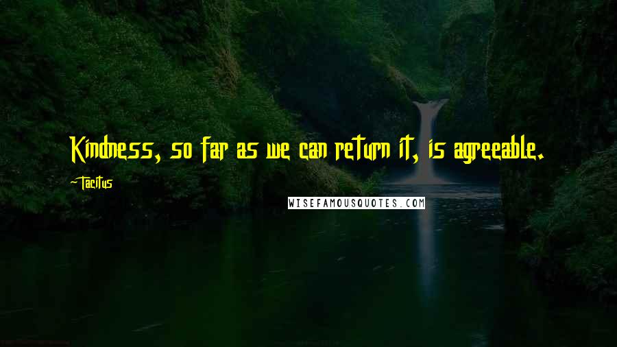Tacitus Quotes: Kindness, so far as we can return it, is agreeable.