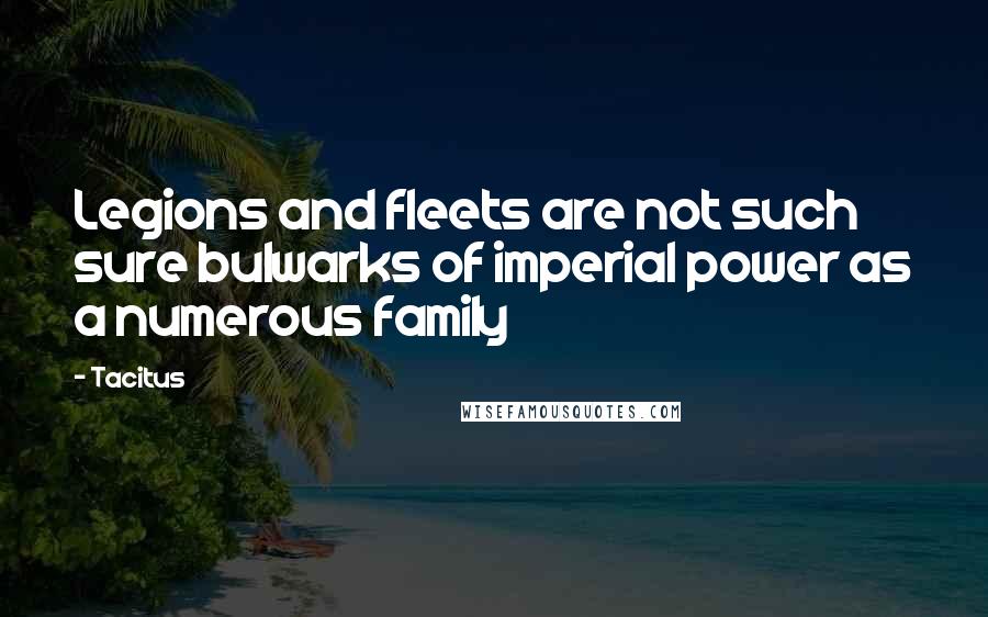 Tacitus Quotes: Legions and fleets are not such sure bulwarks of imperial power as a numerous family