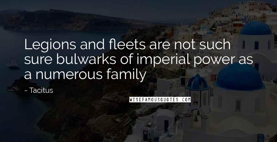 Tacitus Quotes: Legions and fleets are not such sure bulwarks of imperial power as a numerous family