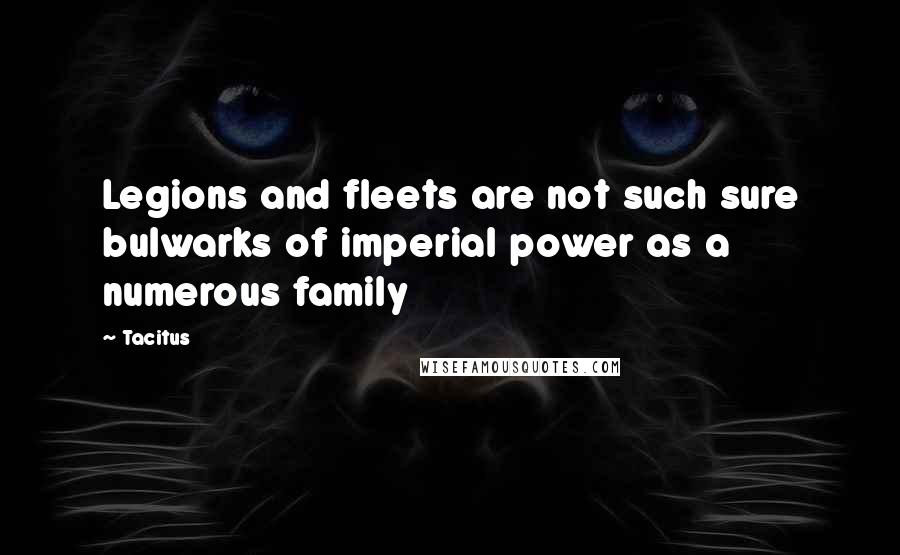 Tacitus Quotes: Legions and fleets are not such sure bulwarks of imperial power as a numerous family