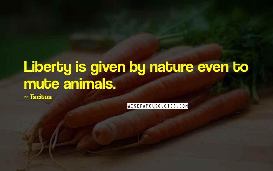 Tacitus Quotes: Liberty is given by nature even to mute animals.